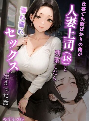 フルカラー❤仕事で失敗ばかりの俺が人妻上司（48）と残業したら濡れ濡れセックス始まった話 モザイク版|ラブ熟